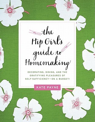 The Hip Girl's Guide to Homemaking: Decorating, Dining, and the Gratifying Pleasures of Self-Sufficiency--on a Budget! (2011)