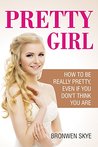 Pretty Girl: How To Be Really Pretty, Even If You Don't Think You Are
