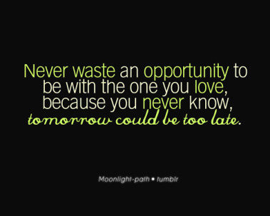 never-waste-an-opportunity-to-be-with-the-one-you-love-because-you-never-know-tomorrow-could-be-too-late-apology-quote