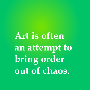 Art often comes out of chaos.