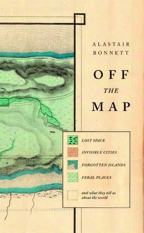 Off the Map: Lost Space, Feral Places and Invisible Cities and What They Tell Us about the World