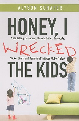Honey, I Wrecked the Kids: When Yelling, Screaming, Threats, Bribes, Timeouts, Sticker Charts and Removing Privileges All Don't Work