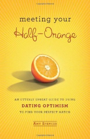 Meeting Your Half-Orange: An Utterly Upbeat Guide to Using Dating Optimism to Find Your Perfect Match (2010)
