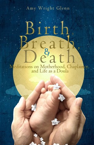 Birth, Breath, and Death: Meditations on Motherhood, Chaplaincy, and Life as a Doula (2013)