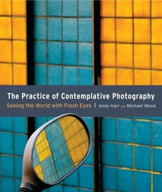 The Practice of Contemplative Photography: Seeing the World with Fresh Eyes (2011)