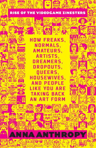Rise of the Videogame Zinesters: How Freaks, Normals, Amateurs, Artists, Dreamers, Drop-outs, Queers, Housewives, and People Like You Are Taking Back an Art Form (2012)