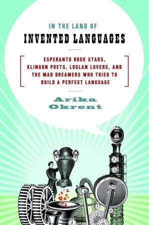 In the Land of Invented Languages: Esperanto Rock Stars, Klingon Poets, Loglan Lovers, and the Mad Dreamers Who Tried to Build a Perfect Language