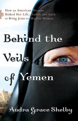 Behind the Veils of Yemen: How an American Woman Risked Her Life, Family, and Faith to Bring Jesus to Muslim Women (2011)