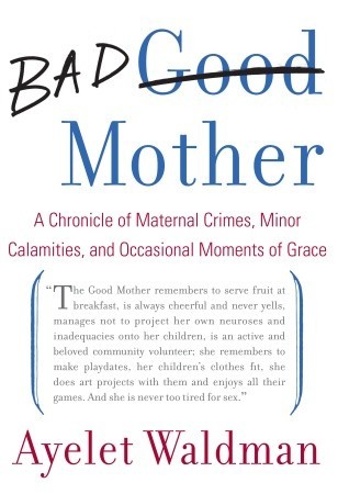 Bad Mother: A Chronicle of Maternal Crimes, Minor Calamities, and Occasional Moments of Grace (2009)