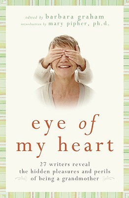 Eye of My Heart: 27 Writers Reveal the Hidden Pleasures and Perils of Being a Grandmother (2009)