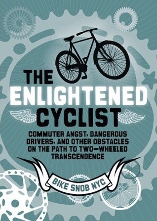 The Enlightened Cyclist: Commuter Angst, Dangerous Drivers, and Other Obstacles on the Path to Two-Wheeled Trancendence