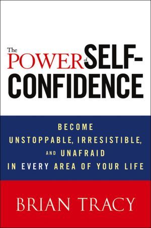 The Power of Self-Confidence: Become Unstoppable, Irresistible, and Unafraid in Every Area of Your Life (2013)