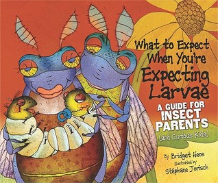 What to Expect When You're Expecting Larvae: A Guide for Insect Parents (and Curious Kids) (2011)