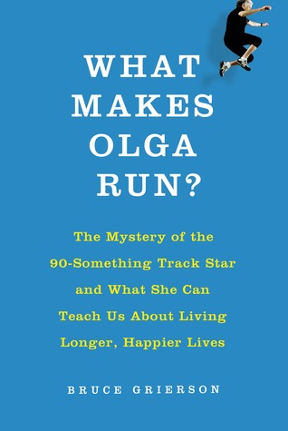 What Makes Olga Run?: The Mystery of the Ninety-Something Track Star Who Is Smashing Records and Outpacing Time, and What She Can Teach Us About How to Live