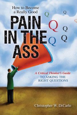 How to Become a Really Good Pain in the Ass: A Critical Thinker's Guide to Asking the Right Questions (2011)
