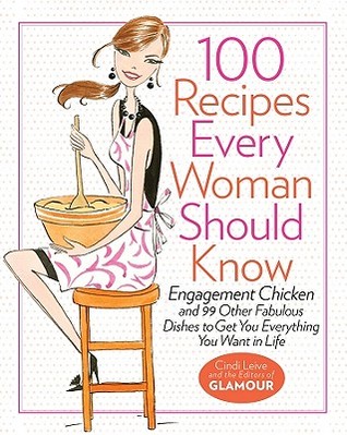 100 Recipes Every Woman Should Know: Engagement Chicken and 99 Other Fabulous Dishes to Get You Everything You Want in Life (2011)