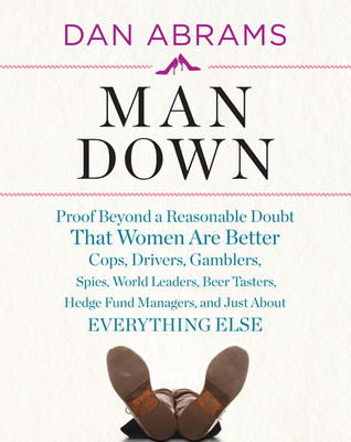 Man Down: Proof Beyond a Reasonable Doubt That Women Are Better Cops, Drivers, Gamblers, Spies, World Leaders, Beer Tasters, Hedge Fund Managers, and Just About Everything Else (2011)