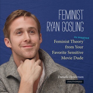 Feminist Ryan Gosling: Feminist Theory (as Imagined) from Your Favorite Sensitive Movie Dude (2012)