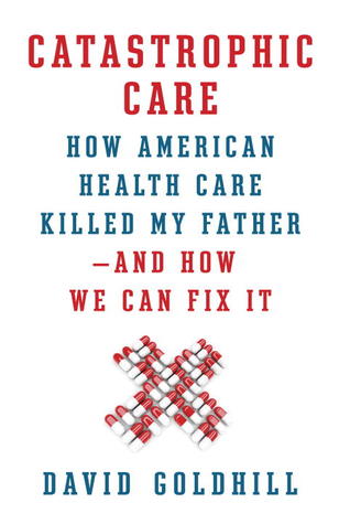 Catastrophic Care: How American Health Care Killed My Father—and How We Can Fix It (2013)