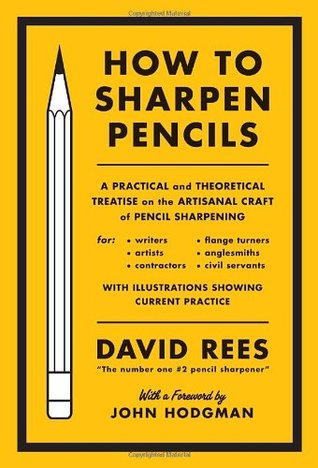 How to Sharpen Pencils: A Practical and Theoretical Treatise on the Artisanal Craft of Pencil Sharpening for Writers, Artists, Contractors, Flange Turners, Anglesmiths, & Civil Servants