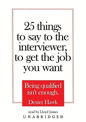 25 Things to Say to the Interviewer, to Get the Job You Want: Being Qualified Isn't Enough (2005)