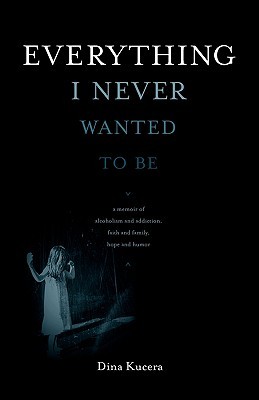 Everything I Never Wanted to Be: A Memoir of Alcoholism and Addiction, Faith and Family, Hope and Humor