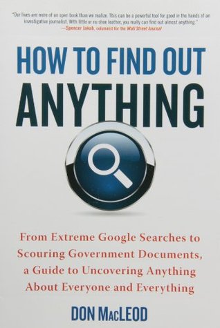 How to Find Out Anything: From Extreme Google Searches to Scouring Government Documents, a Guide to Uncovering Anything About Everyone and Everything (2012)