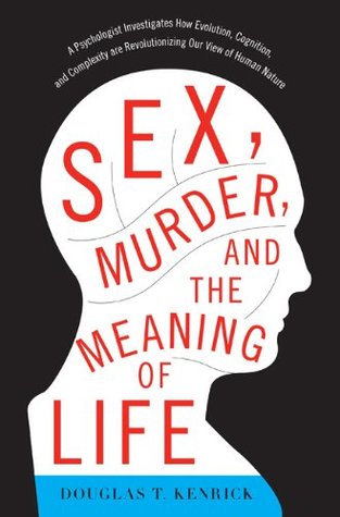 Sex, Murder, and the Meaning of Life: A Psychologist Investigates How Evolution, Cognition, and Complexity are Revolutionizing our View of Human Nature