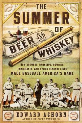 Summer of Beer and Whiskey: How Brewers, Barkeeps, Rowdies, Immigrants, and a Wild Pennant Fight Made Baseball America's Game