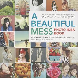 Beautiful Mess Photo Idea Book: 95 Inspiring Ideas for Photographing Your Friends, Your World, and Yourself