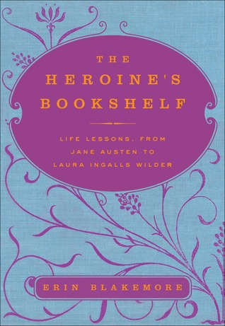 The Heroine's Bookshelf: Life Lessons, from Jane Austen to Laura Ingalls Wilder