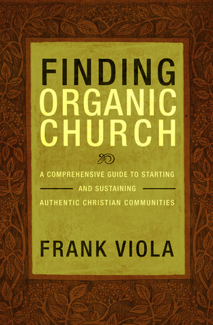 Finding Organic Church: A Comprehensive Guide to Starting and Sustaining Authentic Christian Communities (2009)