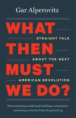 What Then Must We Do?: Straight Talk about the Next American Revolution (2013)