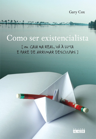 Como ser existencialista – Ou caia na real, vá à luta e pare de arrumar desculpas (2009)
