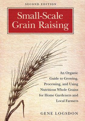 Small Scale Grain Raising: An Organic Guide to Growing, Processing, and Using Nutritious Whole Grains, for Home Gardeners and Local Farmers (2009)