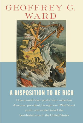 A Disposition to Be Rich: How a Small-Town Pastor's Son Ruined an American President, Brought on a Wall Street Crash, and Made Himself the Best-Hated Man in the United States
