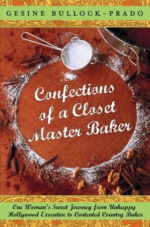 Confections of a Closet Master Baker: One Woman's Sweet Journey from Unhappy Hollywood Executive to Contented Country Baker
