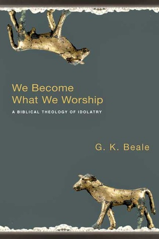 We Become What We Worship: A Biblical Theology of Idolatry (2008)