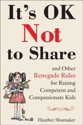 It's OK Not to Share and Other Renegade Rules for Raising Competent and Compassionate Kids (2012)