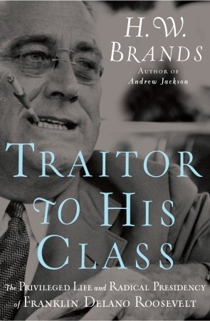 Traitor to His Class: The Privileged Life and Radical Presidency of Franklin Delano Roosevelt