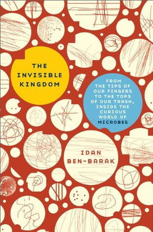 The Invisible Kingdom: From the Tips of Our Fingers to the Tops of Our Trash, Inside the Curious World of Microbes (2009)