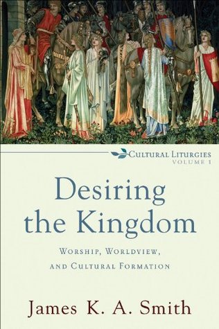 Desiring the Kingdom (Cultural Liturgies): Worship, Worldview, and Cultural Formation