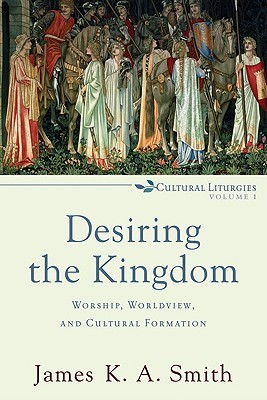 Desiring the Kingdom: Worship, Worldview, and Cultural Formation (2009)