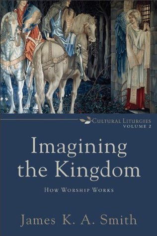Imagining the Kingdom (Cultural Liturgies): How Worship Works (2013)