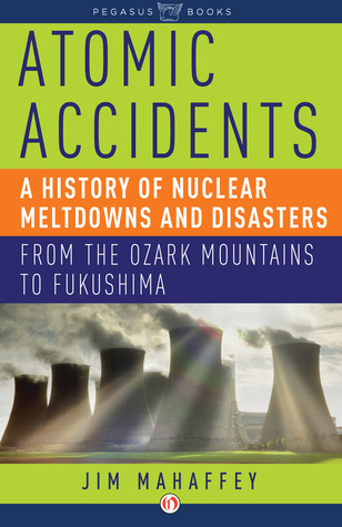 Atomic Accidents: A History of Nuclear Meltdowns and Disasters: From the Ozark Mountains to Fukushima (2014)