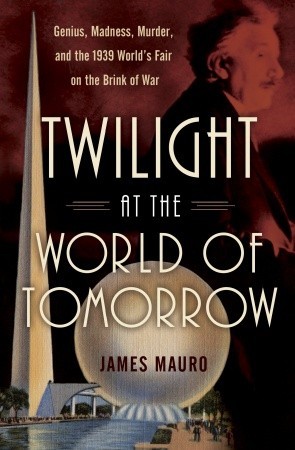 Twilight at the World of Tomorrow : Genius, Madness, Murder, and the 1939 World's Fair on the Brink of  War