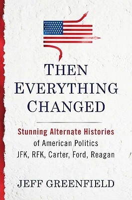 Then Everything Changed: Stunning Alternate Histories of American Politics: JFK, RFK, Carter, Ford, Reagan