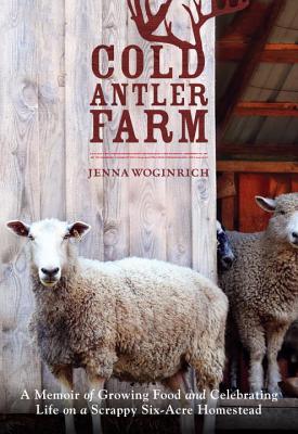 Cold Antler Farm: A Memoir of Growing Food and Celebrating Life on a Scrappy Six-Acre Homestead (2014)