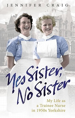 Yes Sister, No Sister: My Life as a Trainee Nurse in 1950s Yorkshire (2000)