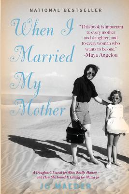When I Married My Mother: A Daughter's Search for What Really Matters - And How She Found It Caring for Mama Jo